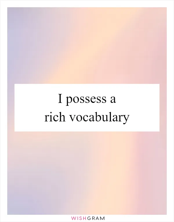 I possess a rich vocabulary