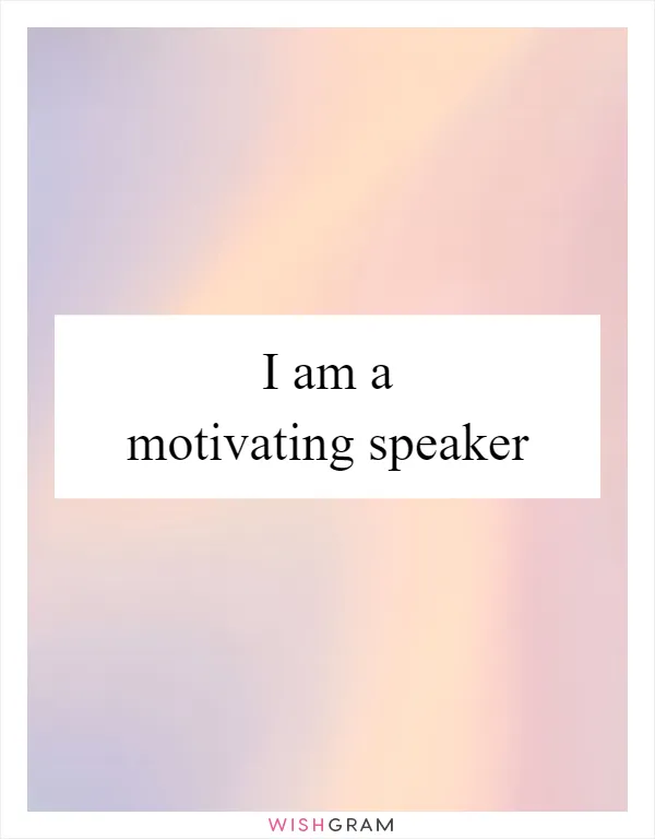 I am a motivating speaker