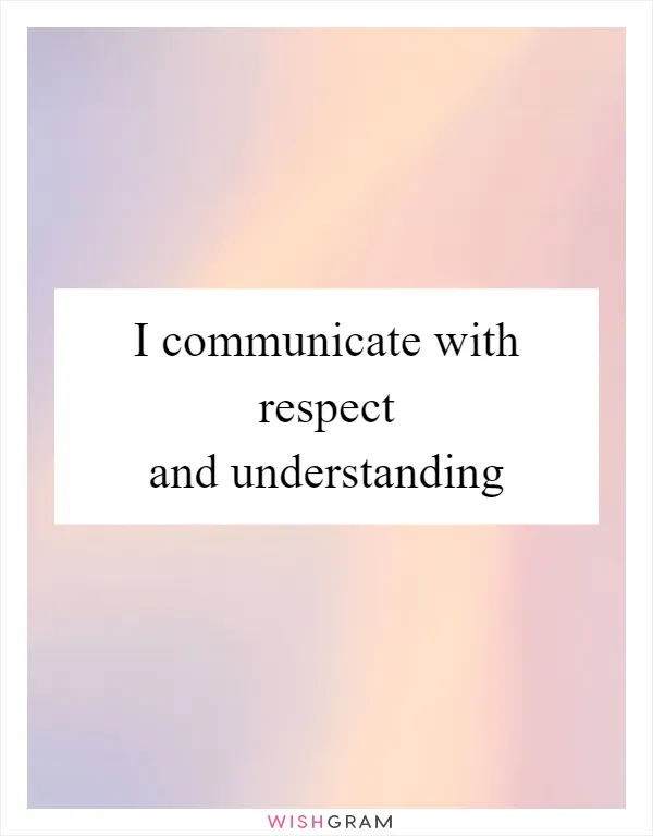 I communicate with respect and understanding