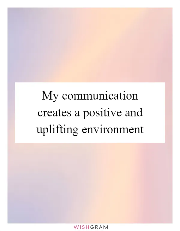 My communication creates a positive and uplifting environment