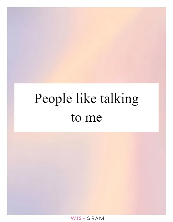 People like talking to me