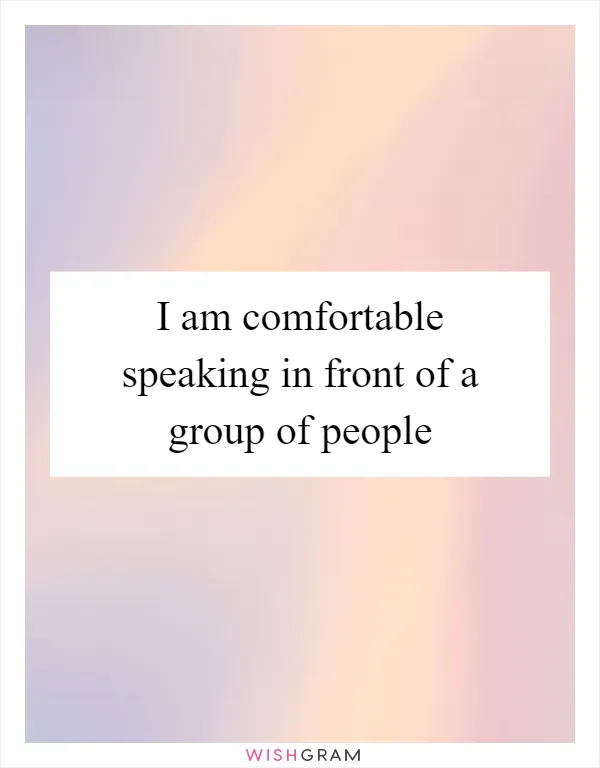 I am comfortable speaking in front of a group of people