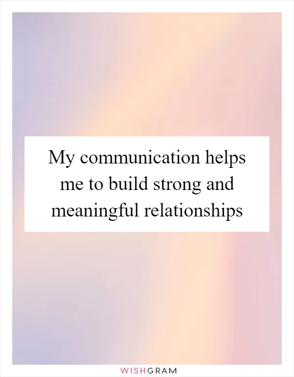 My communication helps me to build strong and meaningful relationships