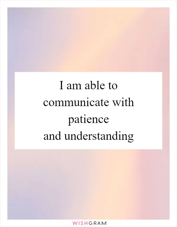 I am able to communicate with patience and understanding