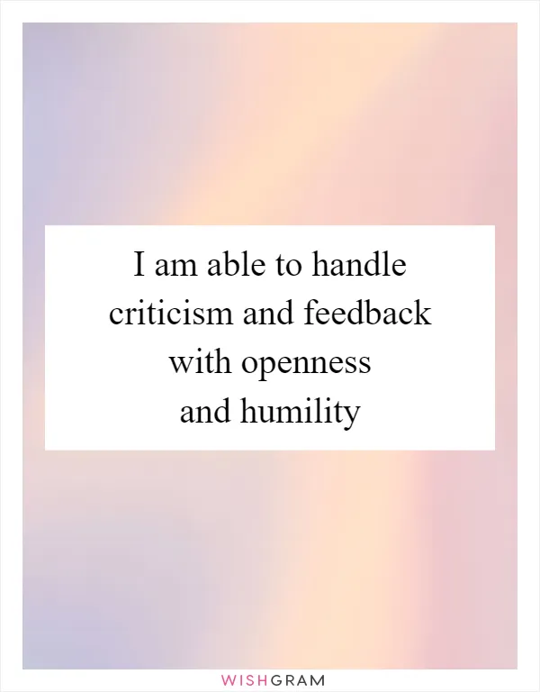 I am able to handle criticism and feedback with openness and humility