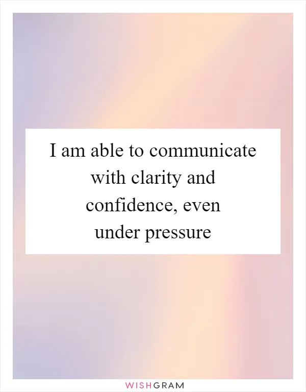 I am able to communicate with clarity and confidence, even under pressure