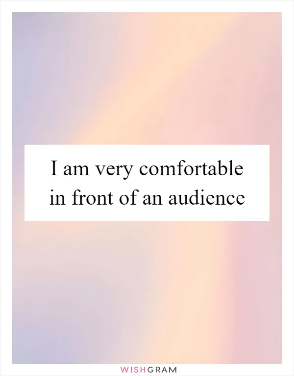 I am very comfortable in front of an audience