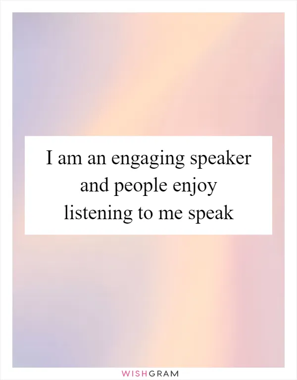 I am an engaging speaker and people enjoy listening to me speak