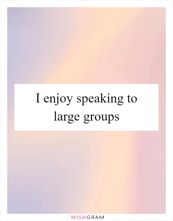 I enjoy speaking to large groups