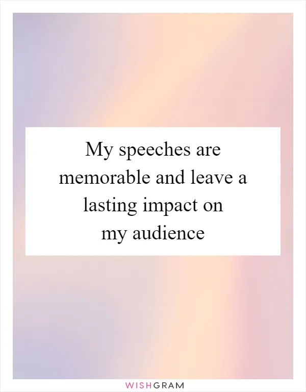 My speeches are memorable and leave a lasting impact on my audience