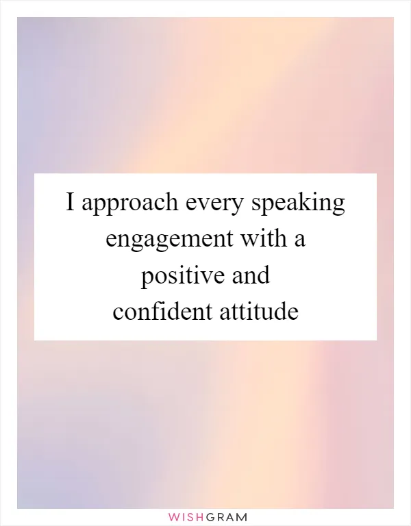 I approach every speaking engagement with a positive and confident attitude