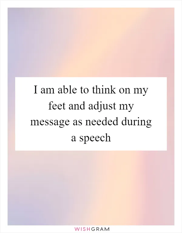 I am able to think on my feet and adjust my message as needed during a speech