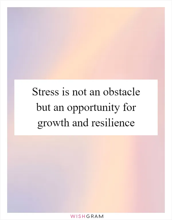 Stress is not an obstacle but an opportunity for growth and resilience