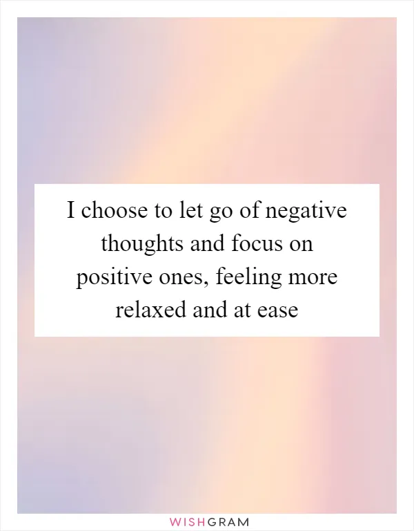 I choose to let go of negative thoughts and focus on positive ones, feeling more relaxed and at ease