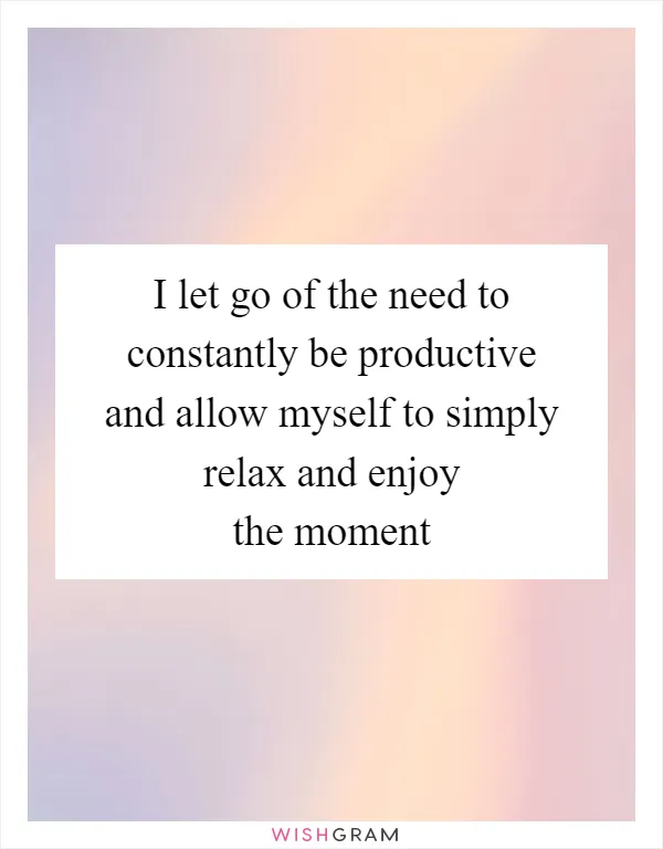 I let go of the need to constantly be productive and allow myself to simply relax and enjoy the moment