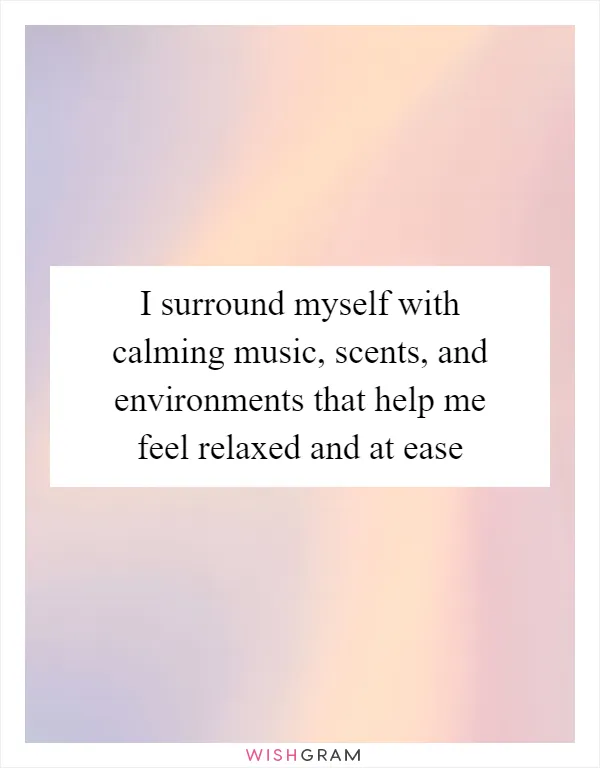 I surround myself with calming music, scents, and environments that help me feel relaxed and at ease