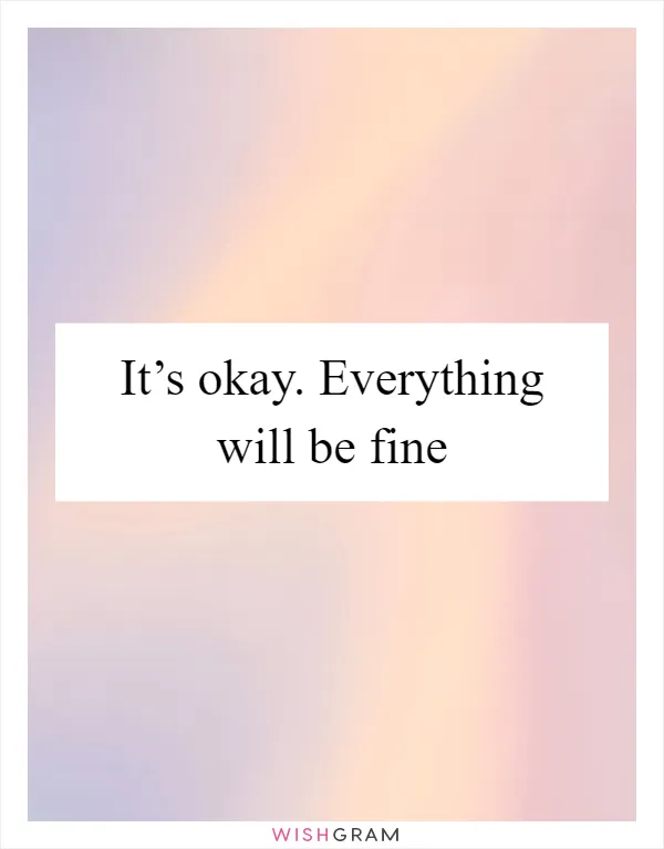 It’s okay. Everything will be fine
