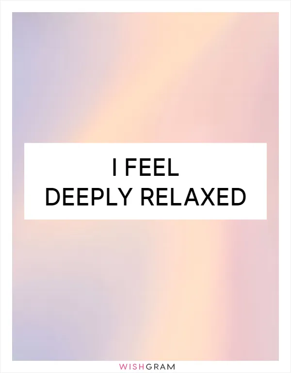 I feel deeply relaxed