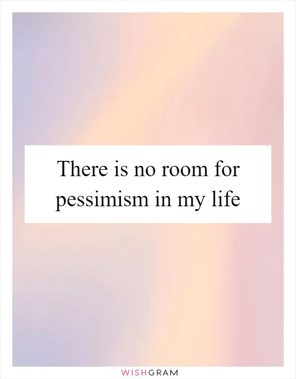 There is no room for pessimism in my life