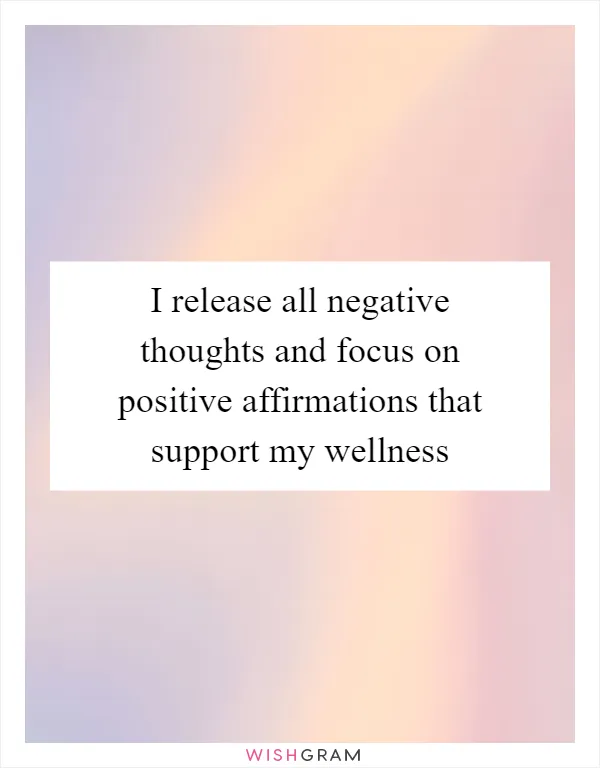 I release all negative thoughts and focus on positive affirmations that support my wellness