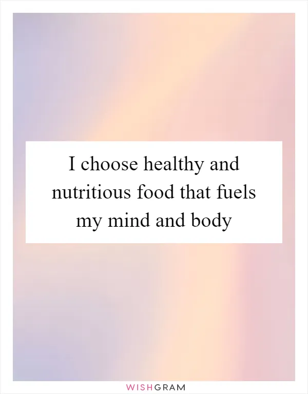 I choose healthy and nutritious food that fuels my mind and body