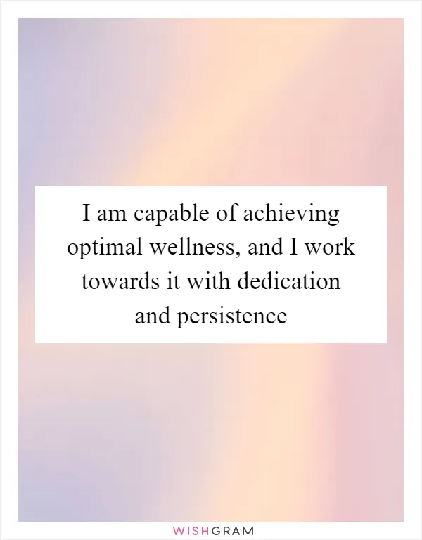 I am capable of achieving optimal wellness, and I work towards it with dedication and persistence