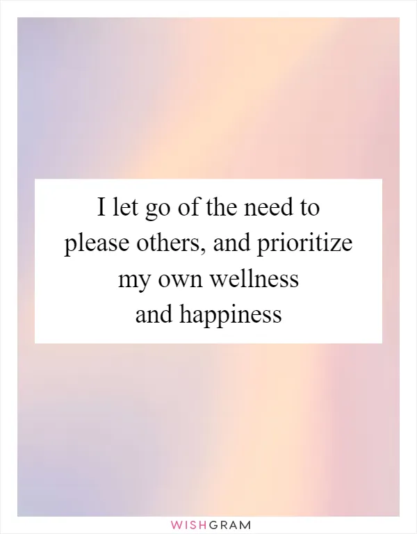 I let go of the need to please others, and prioritize my own wellness and happiness