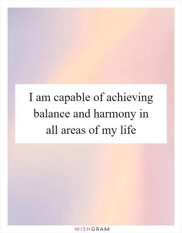 I am capable of achieving balance and harmony in all areas of my life