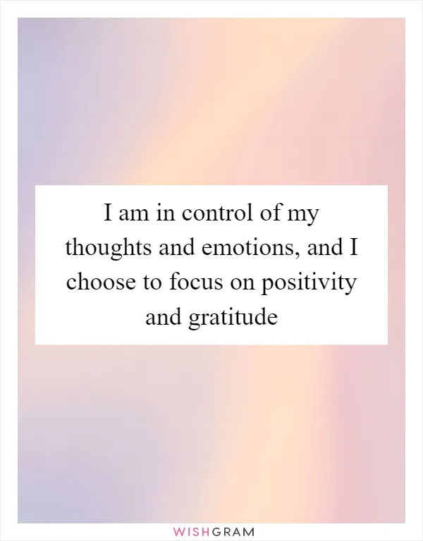 I am in control of my thoughts and emotions, and I choose to focus on positivity and gratitude