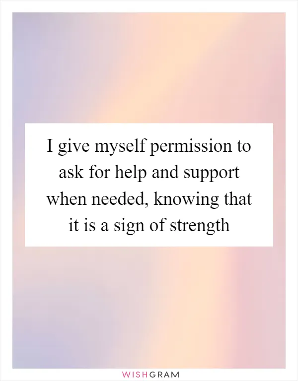 I give myself permission to ask for help and support when needed, knowing that it is a sign of strength