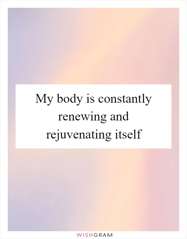My body is constantly renewing and rejuvenating itself