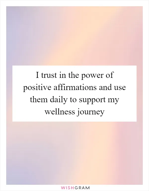 I trust in the power of positive affirmations and use them daily to support my wellness journey