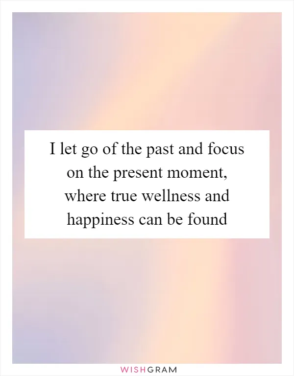 I let go of the past and focus on the present moment, where true wellness and happiness can be found