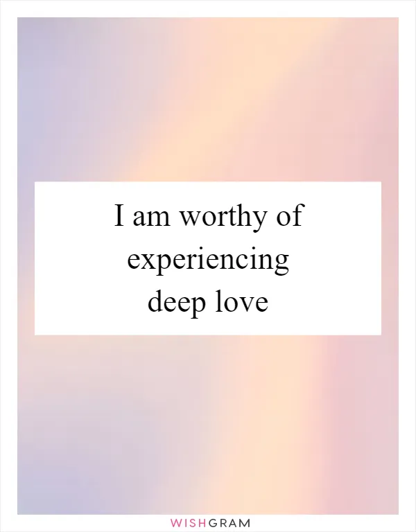 I am worthy of experiencing deep love