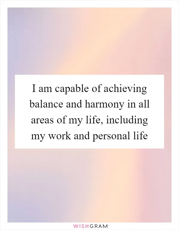 I am capable of achieving balance and harmony in all areas of my life, including my work and personal life