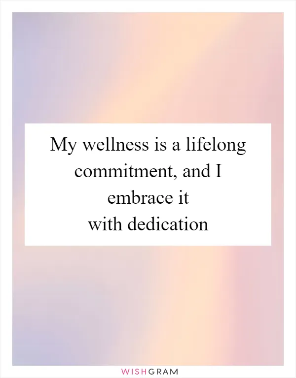 My wellness is a lifelong commitment, and I embrace it with dedication