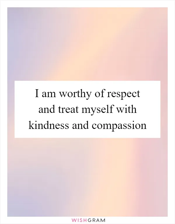 I am worthy of respect and treat myself with kindness and compassion