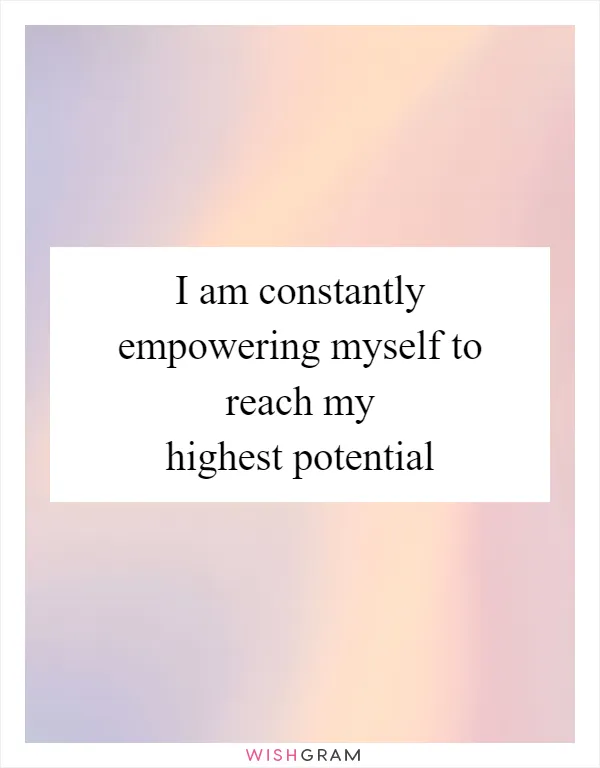 I am constantly empowering myself to reach my highest potential