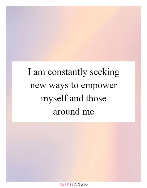 I am constantly seeking new ways to empower myself and those around me