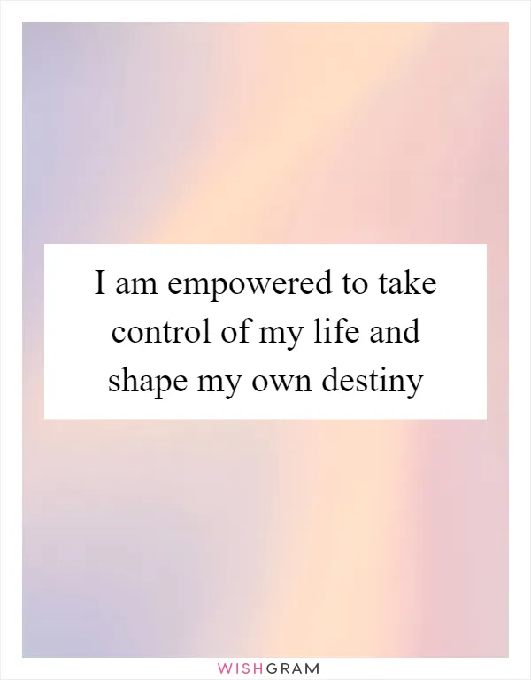 I am empowered to take control of my life and shape my own destiny