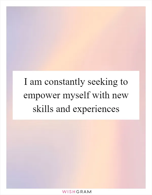 I am constantly seeking to empower myself with new skills and experiences