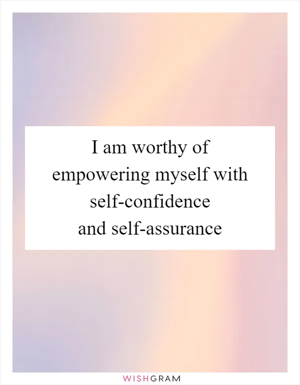 I am worthy of empowering myself with self-confidence and self-assurance