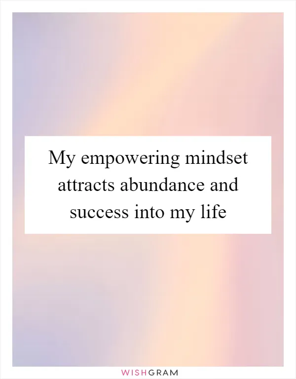 My empowering mindset attracts abundance and success into my life