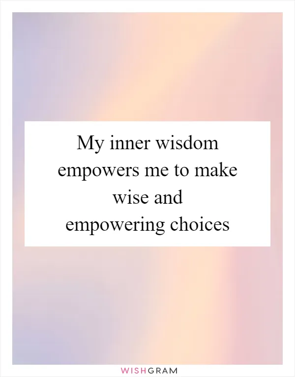 My inner wisdom empowers me to make wise and empowering choices