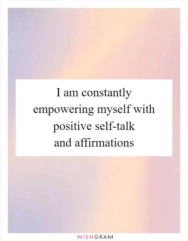 I am constantly empowering myself with positive self-talk and affirmations