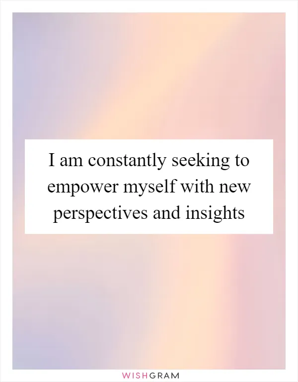 I am constantly seeking to empower myself with new perspectives and insights