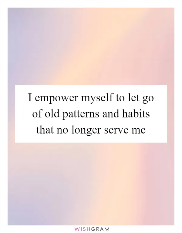 I empower myself to let go of old patterns and habits that no longer serve me