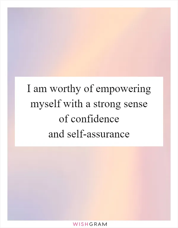 I am worthy of empowering myself with a strong sense of confidence and self-assurance