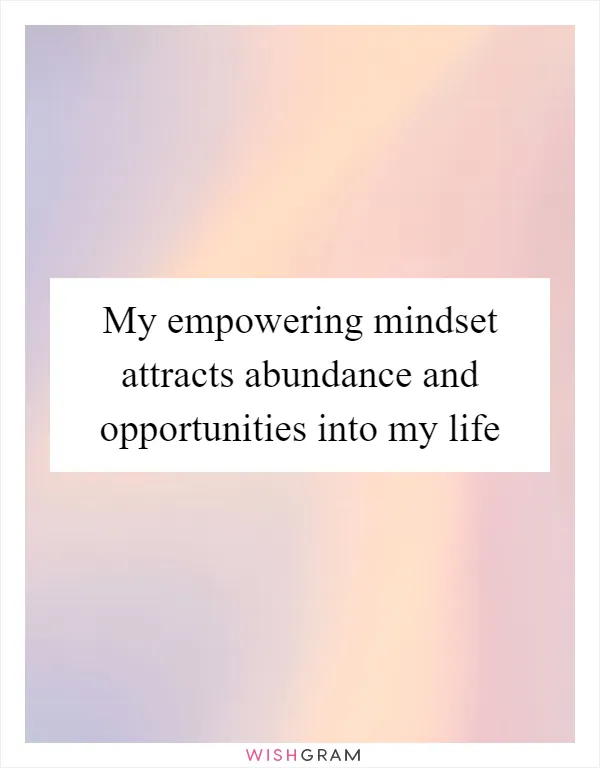 My empowering mindset attracts abundance and opportunities into my life