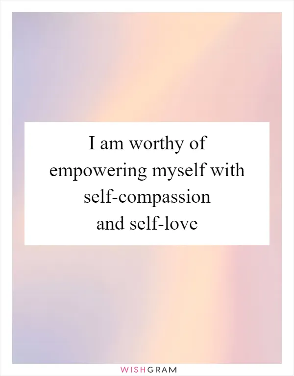 I am worthy of empowering myself with self-compassion and self-love